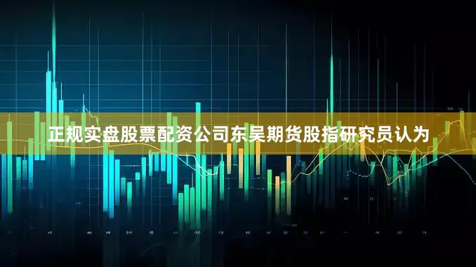 正规实盘股票配资公司东吴期货股指研究员认为