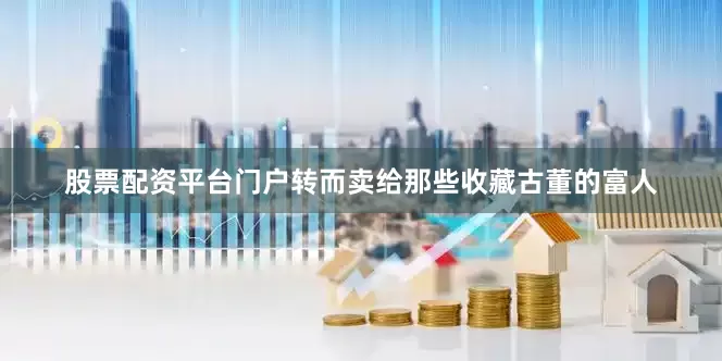 股票配资平台门户转而卖给那些收藏古董的富人