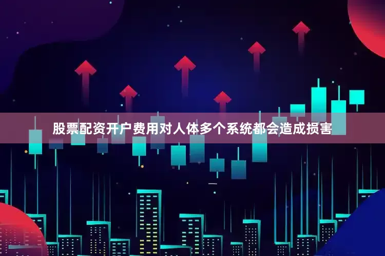 股票配资开户费用对人体多个系统都会造成损害
