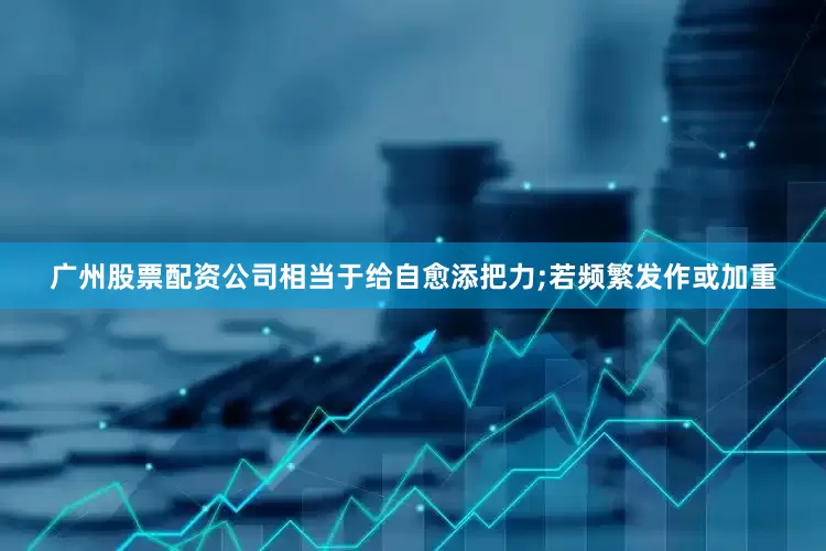 广州股票配资公司相当于给自愈添把力;若频繁发作或加重