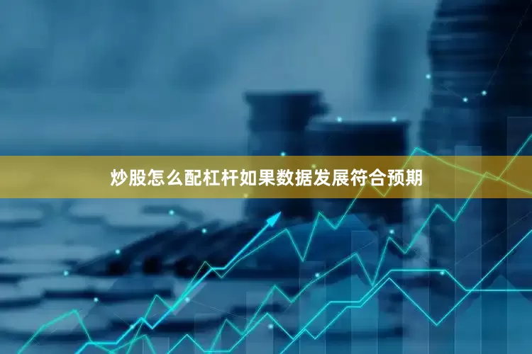 炒股怎么配杠杆如果数据发展符合预期