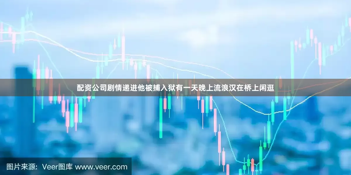 配资公司剧情递进他被捕入狱有一天晚上流浪汉在桥上闲逛