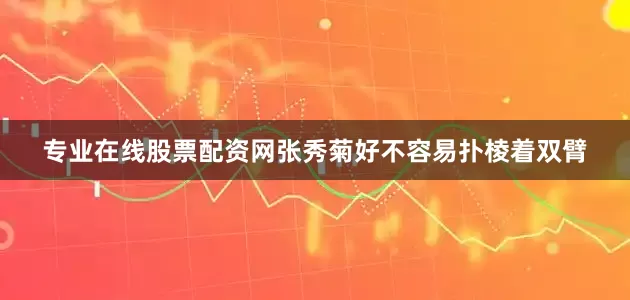 专业在线股票配资网张秀菊好不容易扑棱着双臂