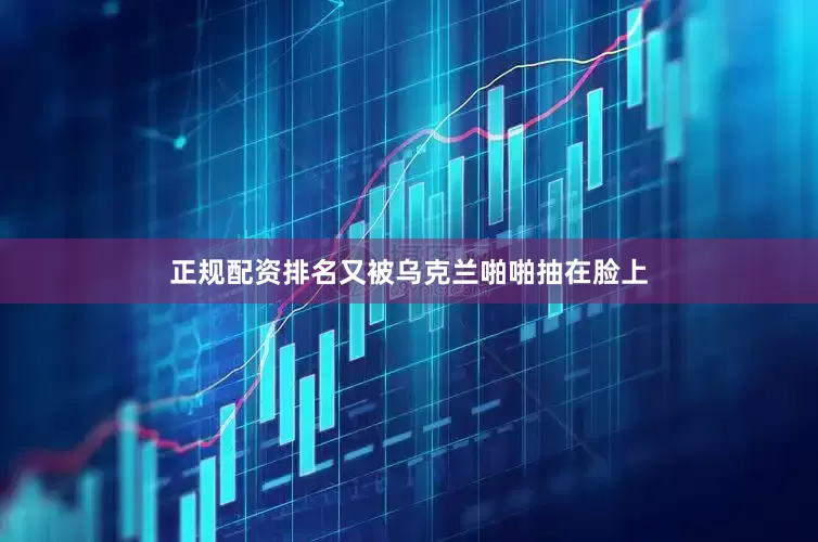 正规配资排名又被乌克兰啪啪抽在脸上