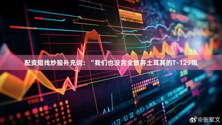 配资短线炒股补充说：“我们也没完全放弃土耳其的T-129哦