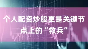 个人配资炒股更是关键节点上的“救兵”