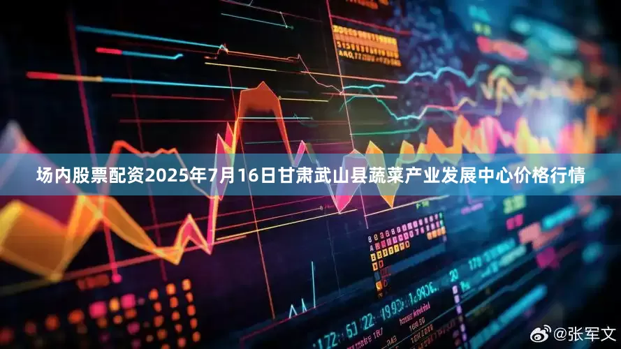 场内股票配资2025年7月16日甘肃武山县蔬菜产业发展中心价格行情