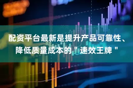 配资平台最新是提升产品可靠性、降低质量成本的＂速效王牌＂