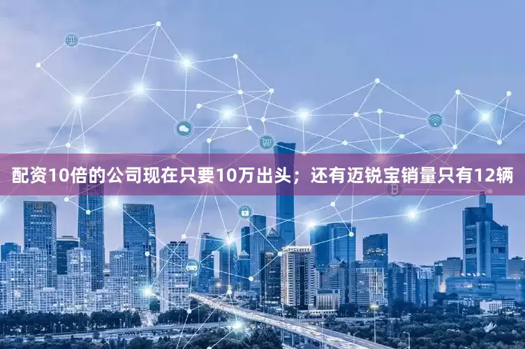 配资10倍的公司现在只要10万出头；还有迈锐宝销量只有12辆