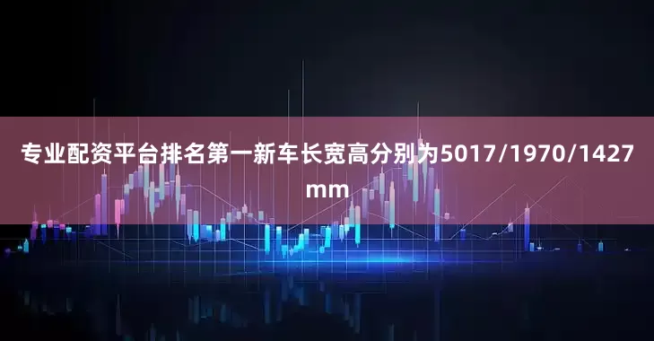 专业配资平台排名第一新车长宽高分别为5017/1970/1427mm