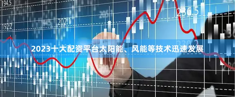 2023十大配资平台太阳能、风能等技术迅速发展