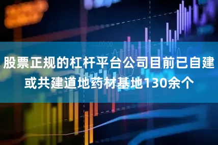 股票正规的杠杆平台公司目前已自建或共建道地药材基地130余个