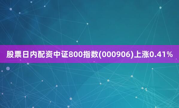 股票日内配资中证800指数(000906)上涨0.41%
