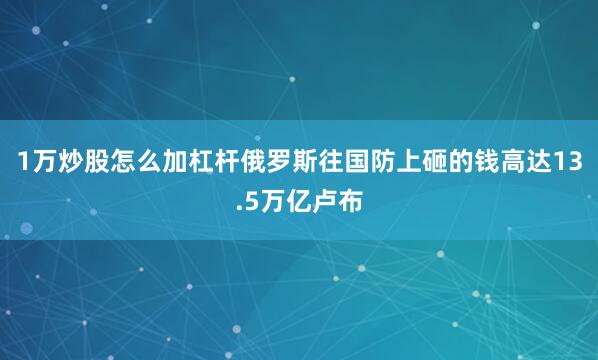 1万炒股怎么加杠杆俄罗斯往国防上砸的钱高达13.5万亿卢布