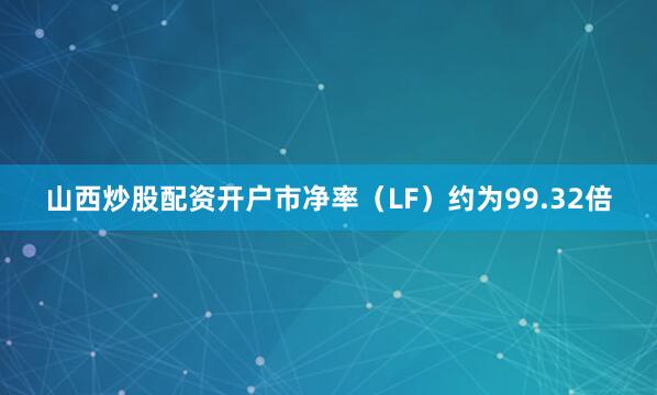 山西炒股配资开户市净率（LF）约为99.32倍