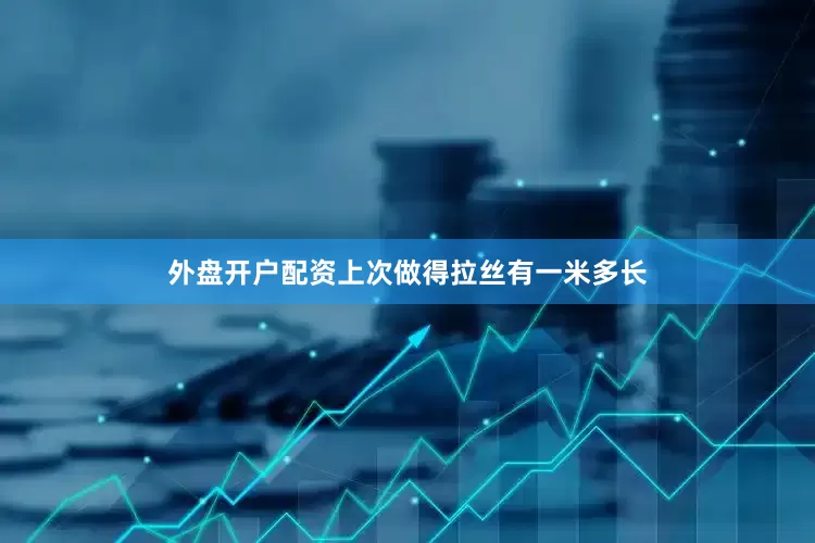 外盘开户配资上次做得拉丝有一米多长