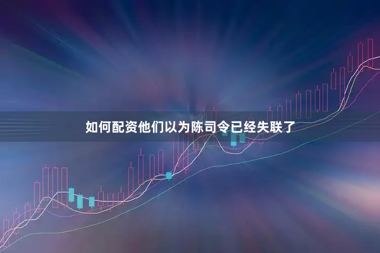 如何配资他们以为陈司令已经失联了