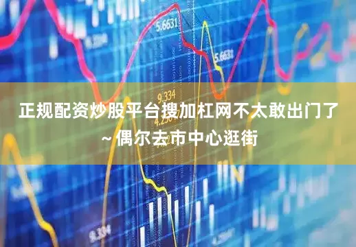 正规配资炒股平台搜加杠网不太敢出门了～偶尔去市中心逛街