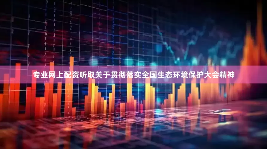 专业网上配资听取关于贯彻落实全国生态环境保护大会精神