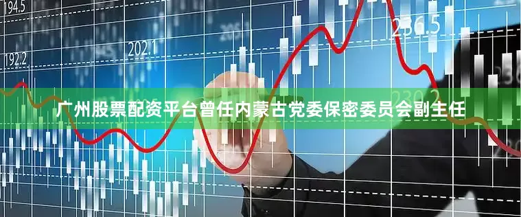 广州股票配资平台曾任内蒙古党委保密委员会副主任