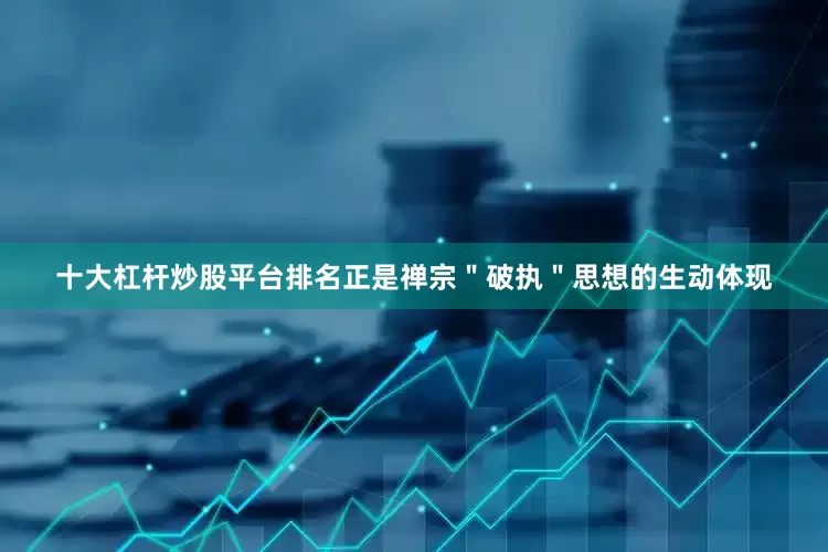 十大杠杆炒股平台排名正是禅宗＂破执＂思想的生动体现