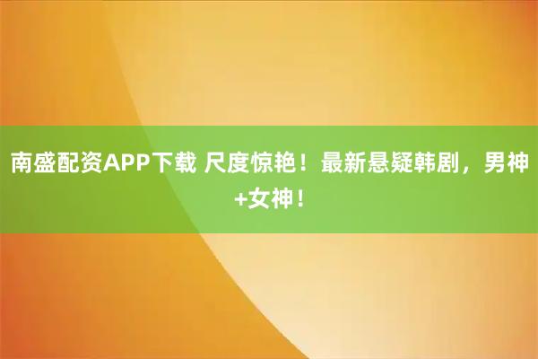 南盛配资APP下载 尺度惊艳！最新悬疑韩剧，男神+女神！