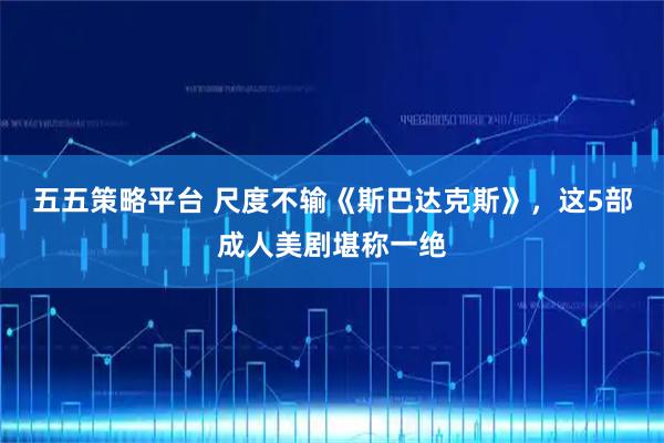 五五策略平台 尺度不输《斯巴达克斯》，这5部成人美剧堪称一绝