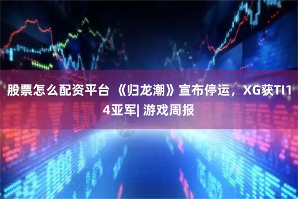 股票怎么配资平台 《归龙潮》宣布停运，XG获TI14亚军| 游戏周报