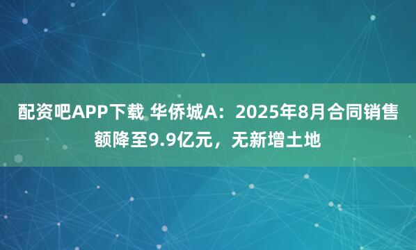 配资吧APP下载 华侨城A：2025年8月合同销售额降至9.9亿元，无新增土地