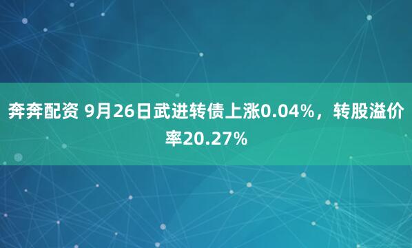 奔奔配资 9月26日武进转债上涨0.04%，转股溢价率20.27%