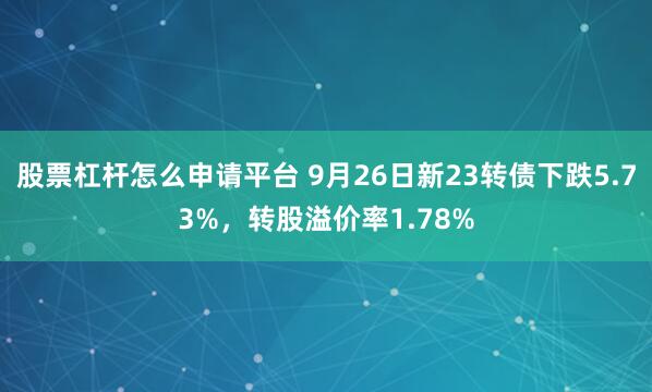 股票杠杆怎么申请平台 9月26日新23转债下跌5.73%，转股溢价率1.78%