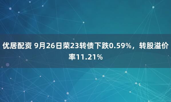 优居配资 9月26日荣23转债下跌0.59%，转股溢价率11.21%