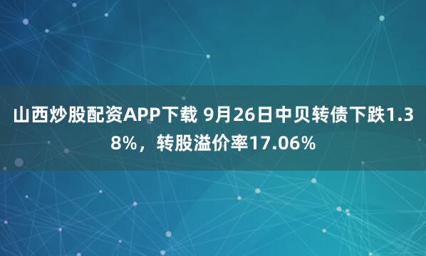 山西炒股配资APP下载 9月26日中贝转债下跌1.38%，转股溢价率17.06%