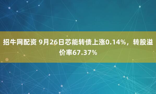 招牛网配资 9月26日芯能转债上涨0.14%，转股溢价率67.37%