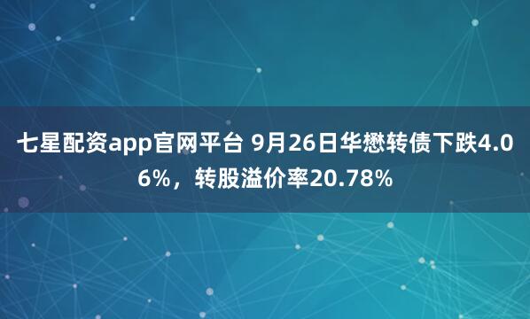 七星配资app官网平台 9月26日华懋转债下跌4.06%，转股溢价率20.78%