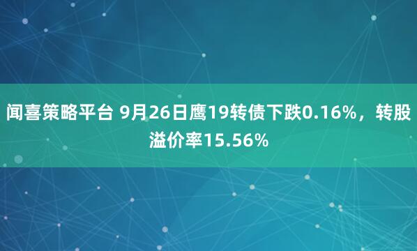 闻喜策略平台 9月26日鹰19转债下跌0.16%，转股溢价率15.56%