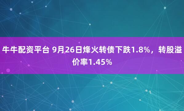 牛牛配资平台 9月26日烽火转债下跌1.8%，转股溢价率1.45%