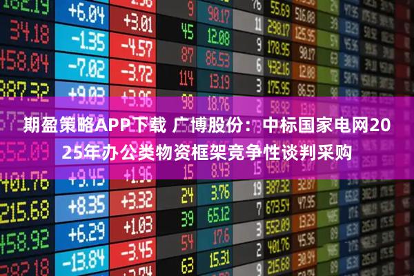 期盈策略APP下载 广博股份：中标国家电网2025年办公类物资框架竞争性谈判采购