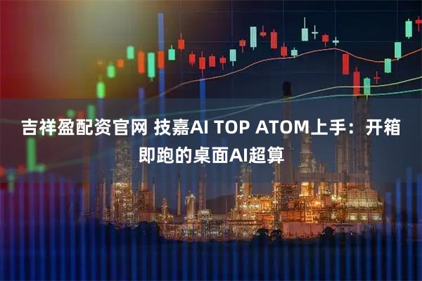 吉祥盈配资官网 技嘉AI TOP ATOM上手：开箱即跑的桌面AI超算