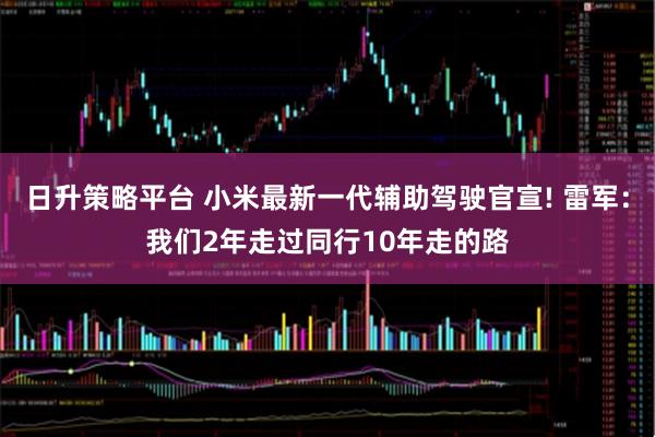 日升策略平台 小米最新一代辅助驾驶官宣! 雷军：我们2年走过同行10年走的路