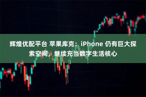 辉煌优配平台 苹果库克：iPhone 仍有巨大探索空间，继续充当数字生活核心