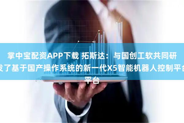 掌中宝配资APP下载 拓斯达：与国创工软共同研发了基于国产操作系统的新一代X5智能机器人控制平台