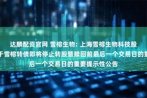 达麟配资官网 雪榕生物: 上海雪榕生物科技股份有限公司关于雪榕转债即将停止转股暨赎回前最后一个交易日的重要提示性公告
