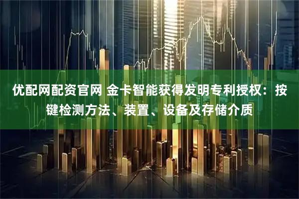 优配网配资官网 金卡智能获得发明专利授权：按键检测方法、装置、设备及存储介质