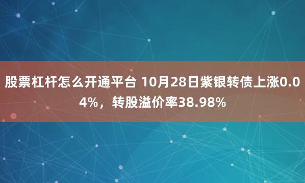 股票杠杆怎么开通平台 10月28日紫银转债上涨0.04%，转股溢价率38.98%
