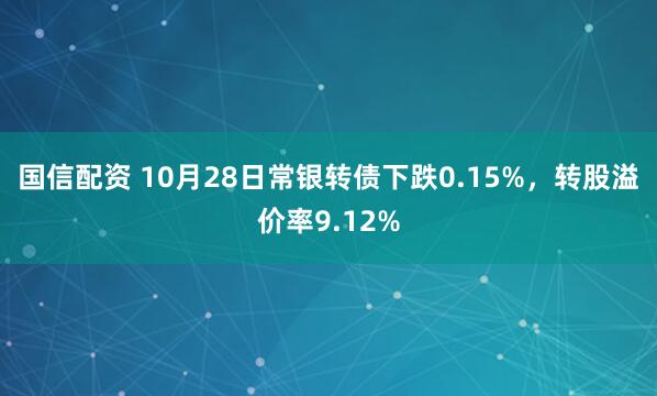 国信配资 10月28日常银转债下跌0.15%，转股溢价率9.12%