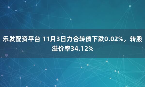 乐发配资平台 11月3日力合转债下跌0.02%，转股溢价率34.12%