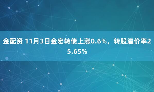 金配资 11月3日金宏转债上涨0.6%，转股溢价率25.65%