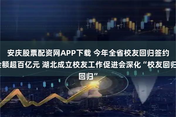 安庆股票配资网APP下载 今年全省校友回归签约金额超百亿元 湖北成立校友工作促进会深化“校友回归”