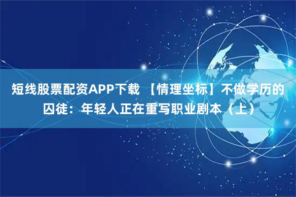 短线股票配资APP下载 【情理坐标】不做学历的囚徒：年轻人正在重写职业剧本（上）